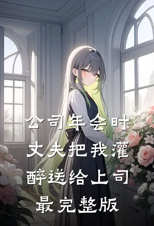 公司年会时，丈夫把我灌醉送给上司最完整版