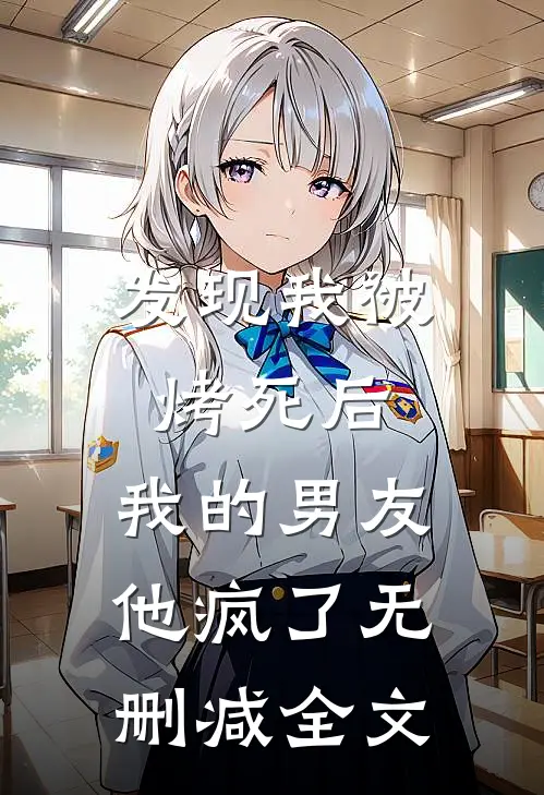 发现我被烤死后，我的男友他疯了无删减全文