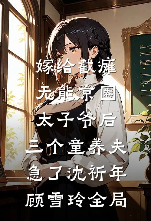 嫁给截瘫无能京圈太子爷后，三个童养夫急了沈祈年顾雪玲全局