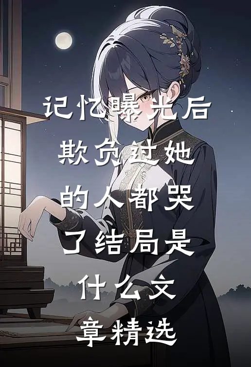 记忆曝光后,欺负过她的人都哭了结局是什么文章精选