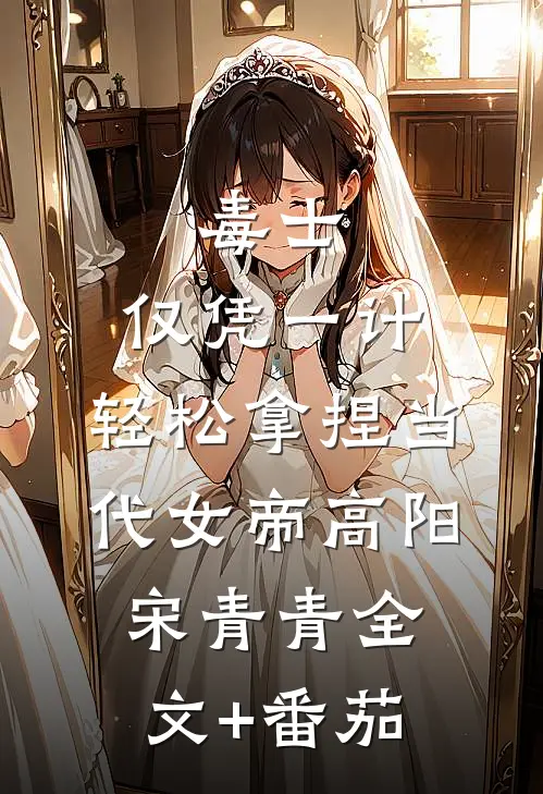 毒士：仅凭一计，轻松拿捏当代女帝高阳宋青青全文+番茄
