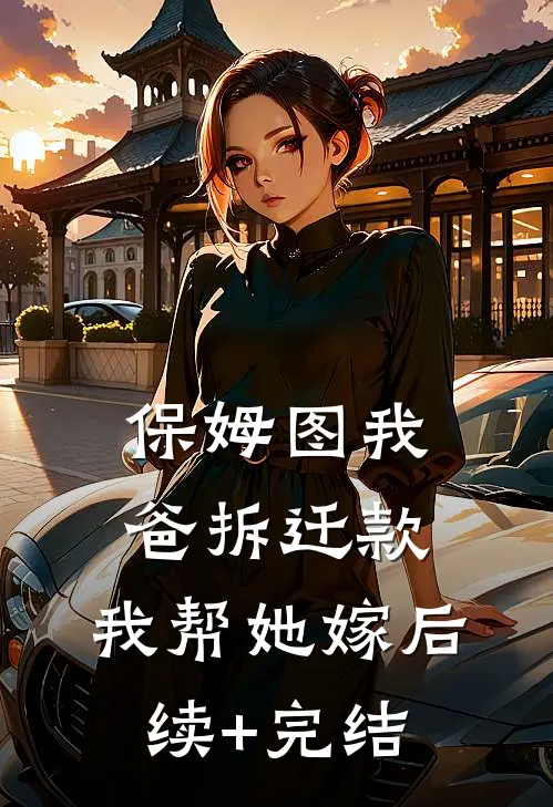 保姆图我爸拆迁款，我帮她嫁后续+完结