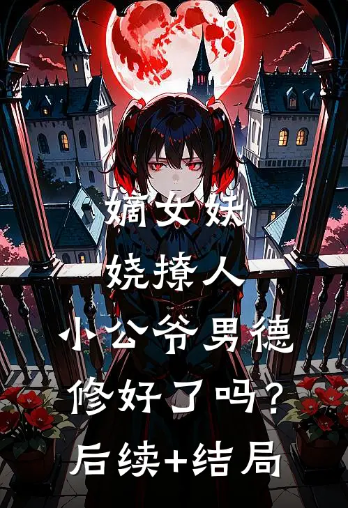 嫡女妖娆撩人，小公爷男德修好了吗？后续+结局