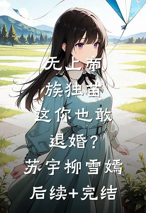 无上帝族独苗，这你也敢退婚？苏宇柳雪嫣后续+完结