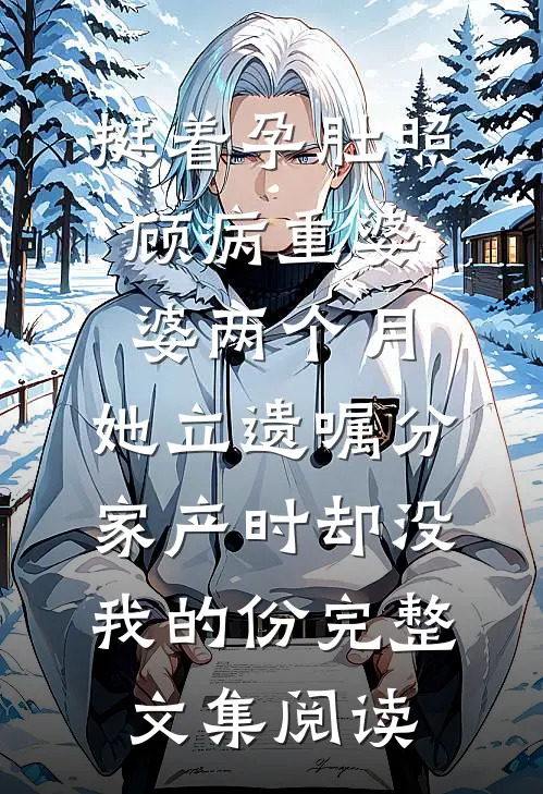 挺着孕肚照顾病重婆婆两个月，她立遗嘱分家产时却没我的份完整文集阅读
