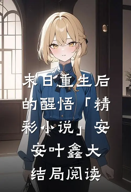 末日重生后的醒悟「精彩小说」安安叶鑫大结局阅读