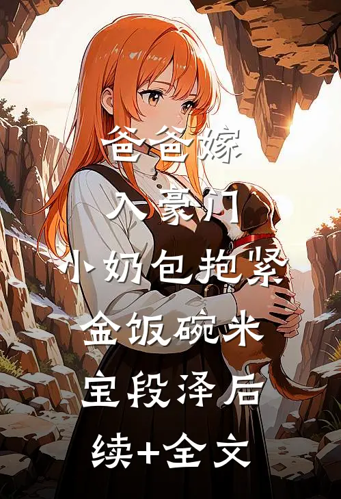 爸爸嫁入豪门，小奶包抱紧金饭碗米宝段泽后续+全文