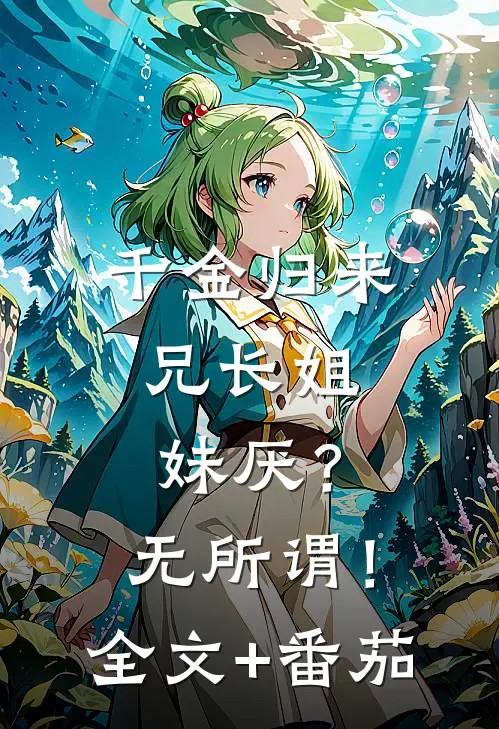 千金归来，兄长姐妹厌？无所谓！全文+番茄