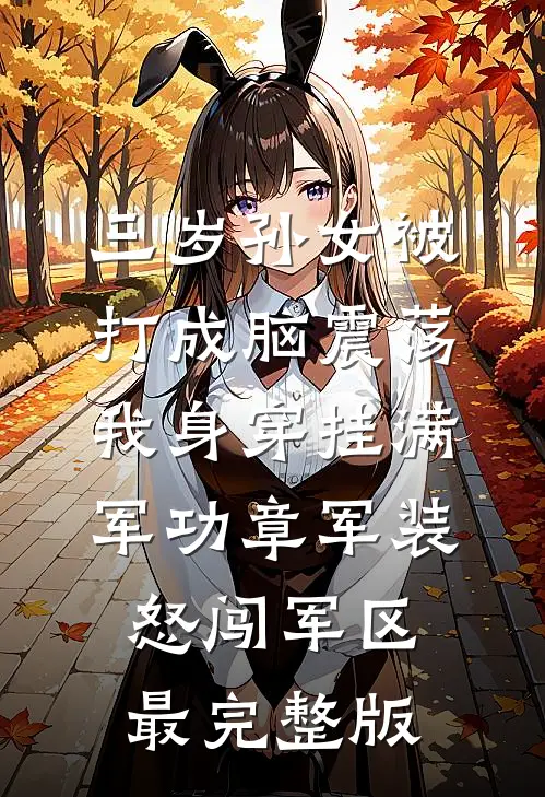 三岁孙女被打成脑震荡，我身穿挂满军功章军装怒闯军区最完整版