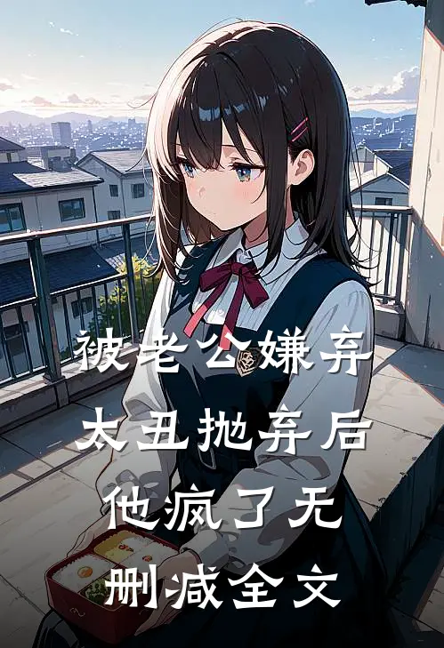 被老公嫌弃太丑抛弃后，他疯了无删减全文