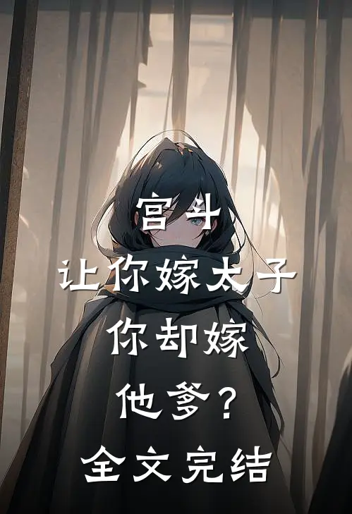 宫斗：让你嫁太子，你却嫁他爹？全文完结