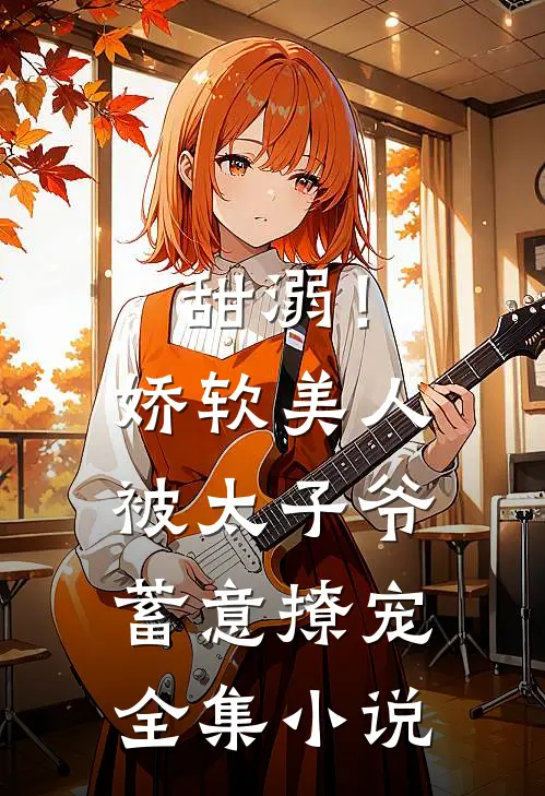 甜溺!娇软美人被太子爷蓄意撩宠全集免费阅读