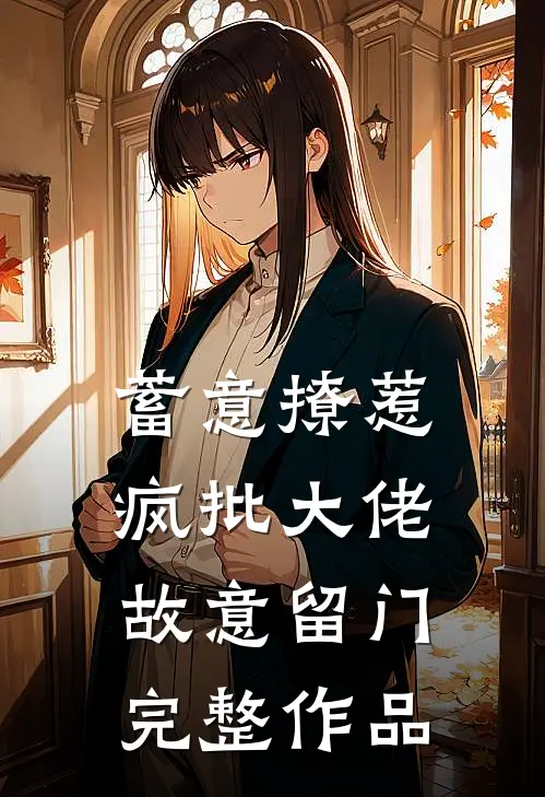 蓄意撩惹：疯批大佬故意留门完整作品