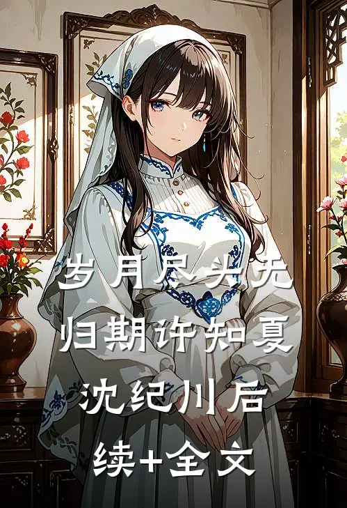 岁月尽头无归期许知夏沈纪川后续+全文