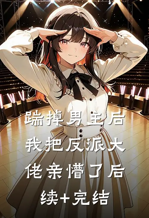 踹掉男主后，我把反派大佬亲懵了后续+完结