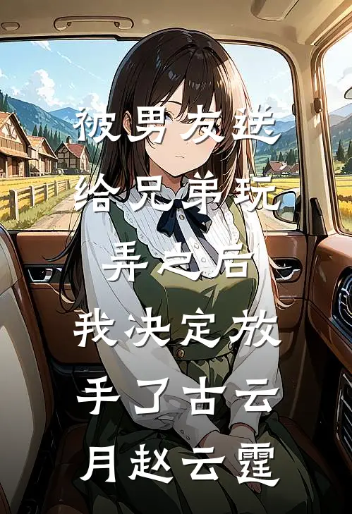被男友送给兄弟玩弄之后，我决定放手了古云月赵云霆