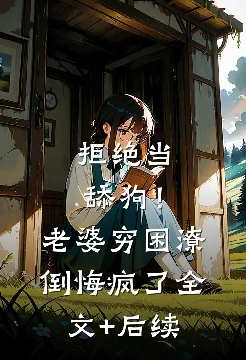拒绝当舔狗！老婆穷困潦倒悔疯了全文+后续