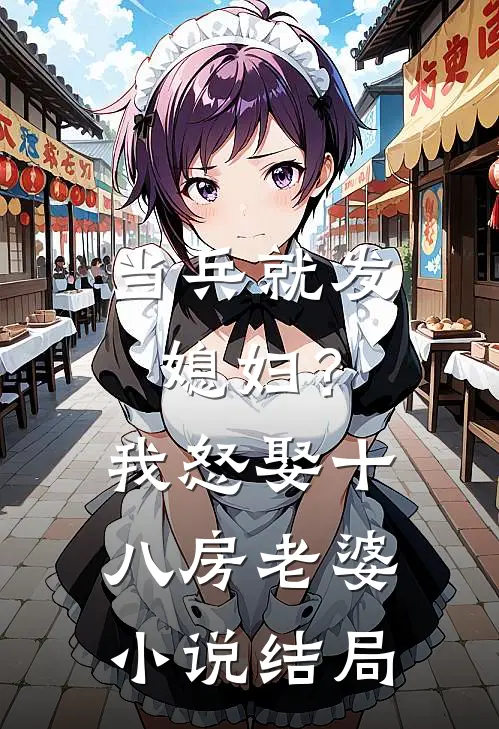 当兵就发媳妇？我怒娶十八房老婆小说结局
