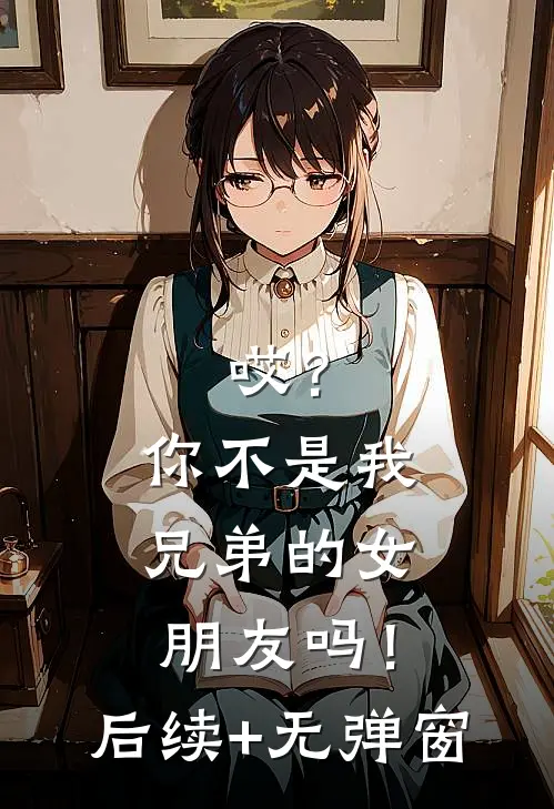 哎？你不是我兄弟的女朋友吗！后续+无弹窗