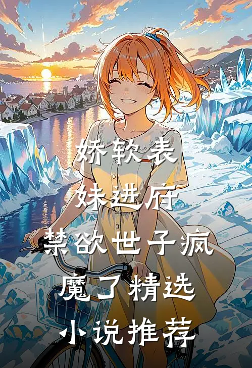 娇软表妹进府：禁欲世子疯魔了精选小说推荐