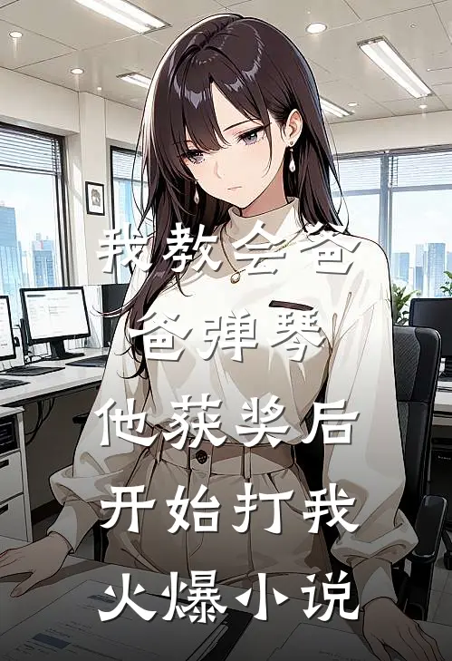 我教会爸爸弹琴，他获奖后开始打我火爆小说