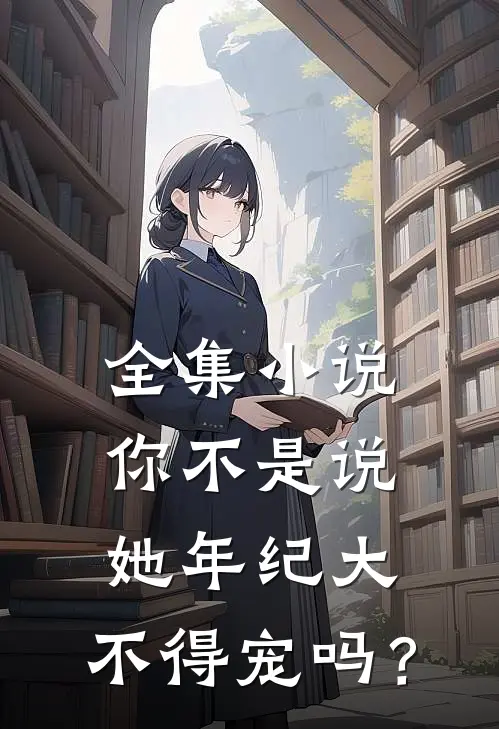 全集小说你不是说她年纪大，不得宠吗？