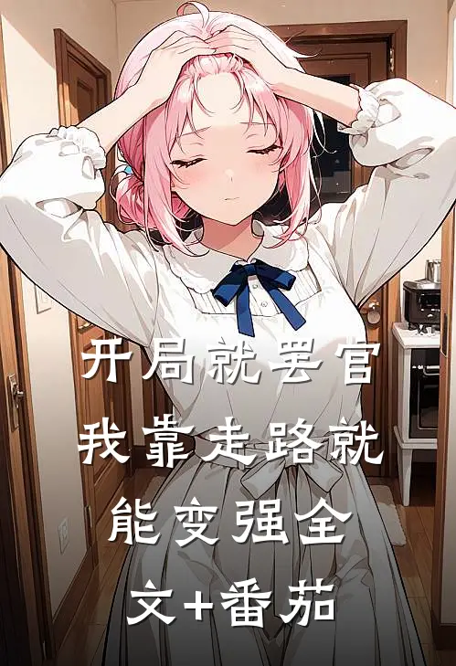 开局就罢官，我靠走路就能变强全文+番茄