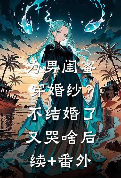 为男闺蜜穿婚纱？不结婚了又哭啥后续+番外