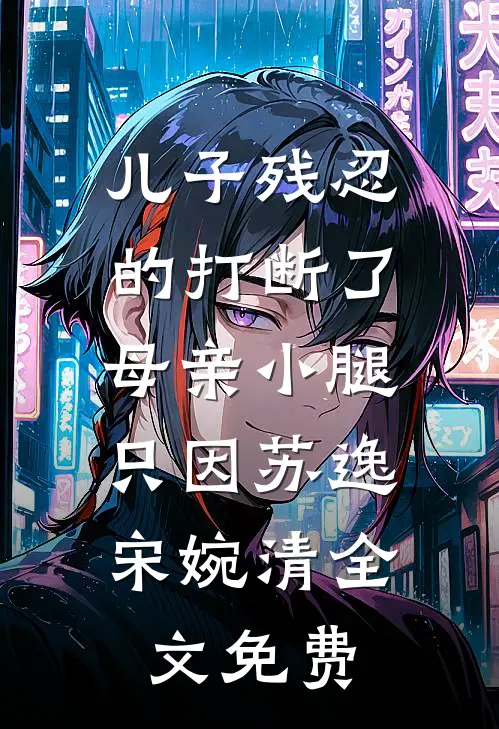 儿子残忍的打断了母亲小腿，只因苏逸宋婉清全文免费