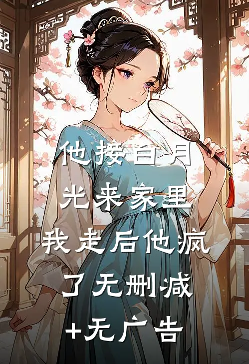 他接白月光来家里，我走后他疯了无删减+无广告
