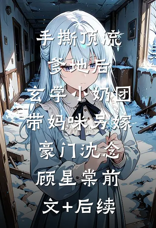 手撕顶流爹地后，玄学小奶团带妈咪另嫁豪门沈念顾星棠前文+后续