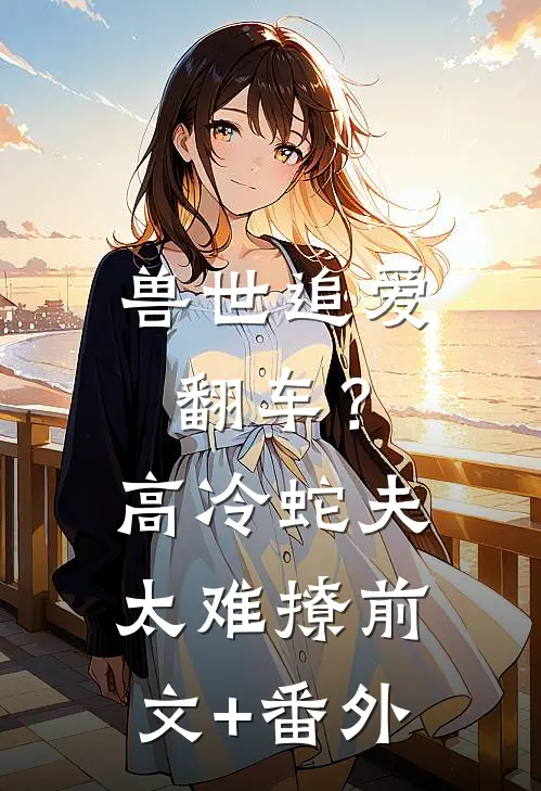 兽世追爱翻车？高冷蛇夫太难撩前文+番外