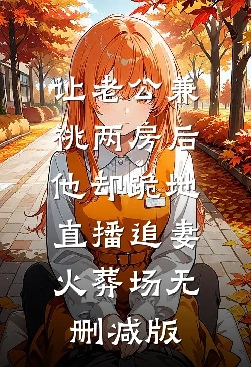 让老公兼祧两房后，他却跪地直播追妻火葬场无删减版