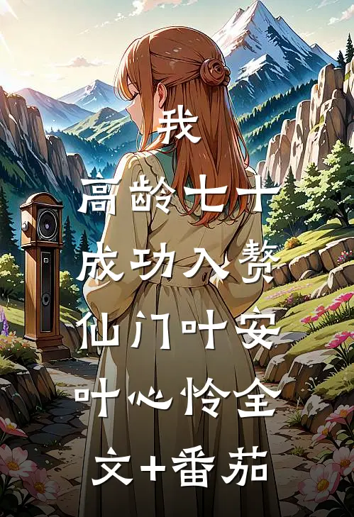我，高龄七十，成功入赘仙门叶安叶心怜全文+番茄