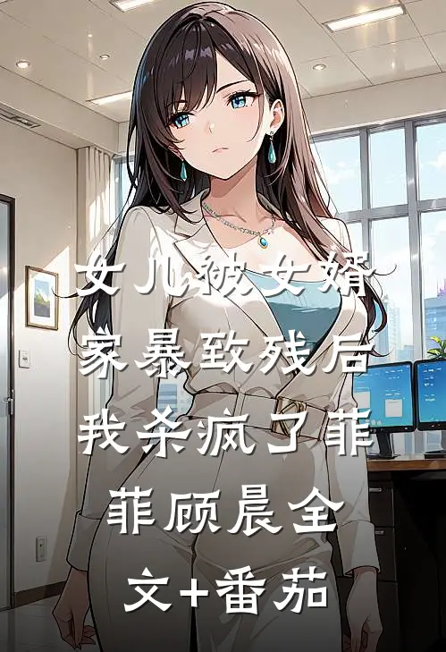 女儿被女婿家暴致残后，我杀疯了菲菲顾晨全文+番茄