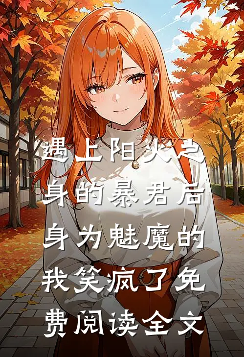 遇上阳火之身的暴君后，身为魅魔的我笑疯了免费阅读全文