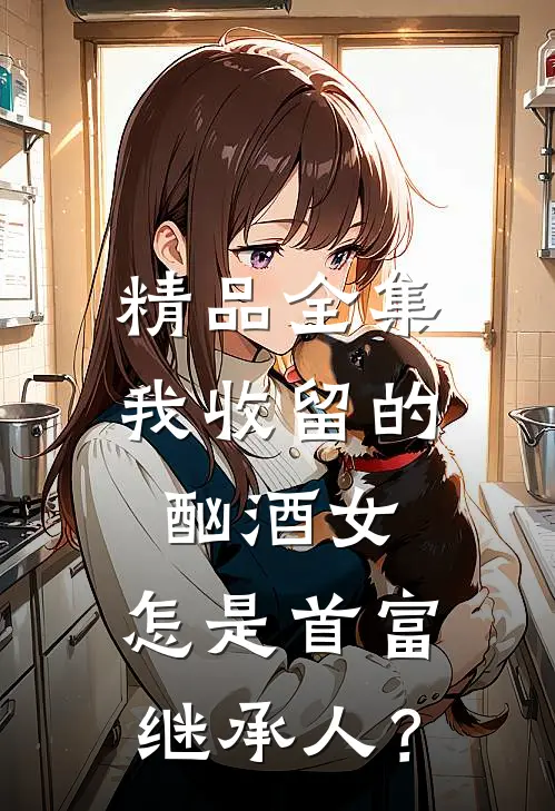 精品全集我收留的酗酒女，怎是首富继承人？