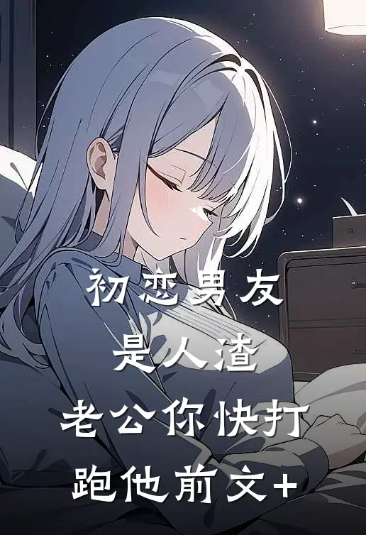 初恋男友是人渣，老公你快打跑他前文+
