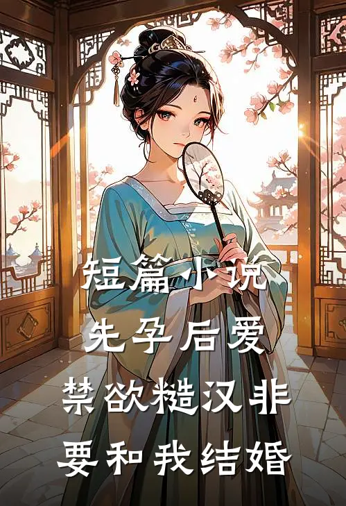 短篇小说先孕后爱：禁欲糙汉非要和我结婚