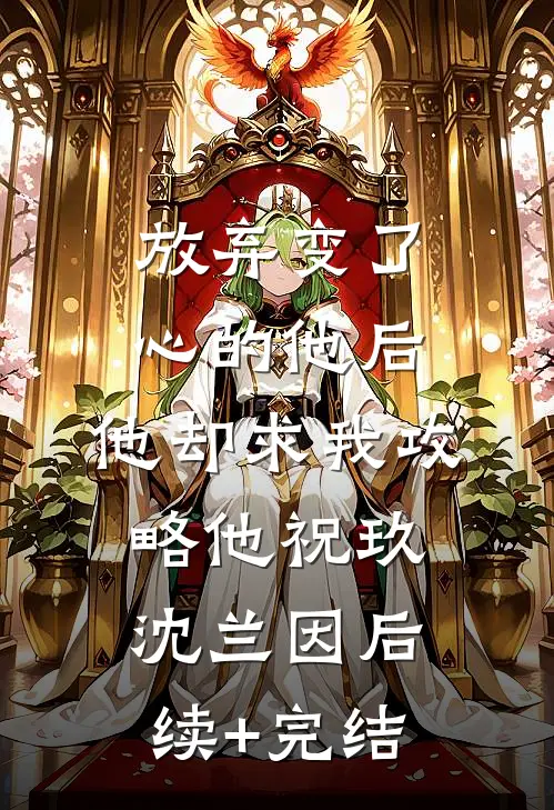 放弃变了心的他后，他却求我攻略他祝玖沈兰因后续+完结