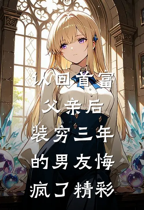 认回首富父亲后，装穷三年的男友悔疯了精彩