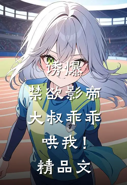 诱爆，禁欲影帝大叔乖乖哄我！精品文