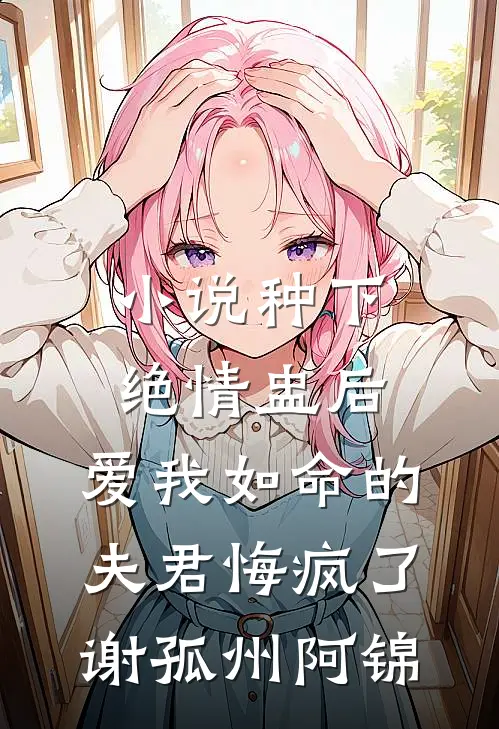 小说种下绝情盅后，爱我如命的夫君悔疯了(谢孤州阿锦)