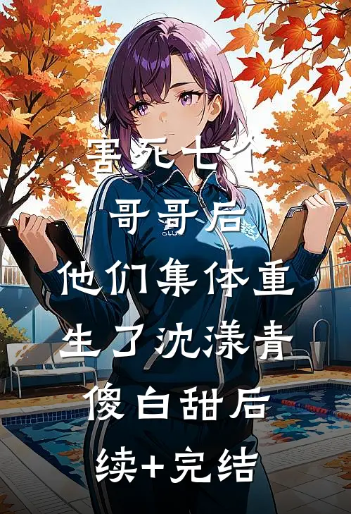 害死七个哥哥后，他们集体重生了沈漾青傻白甜后续+完结