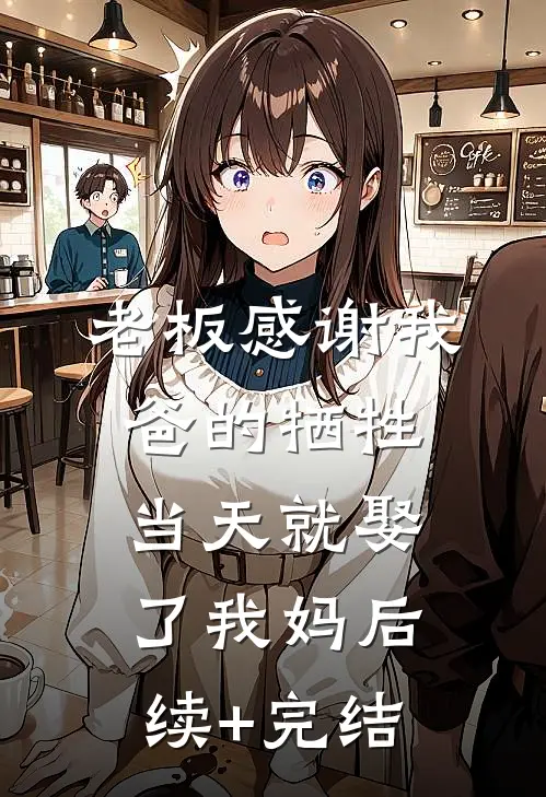 老板感谢我爸的牺牲，当天就娶了我妈后续+完结
