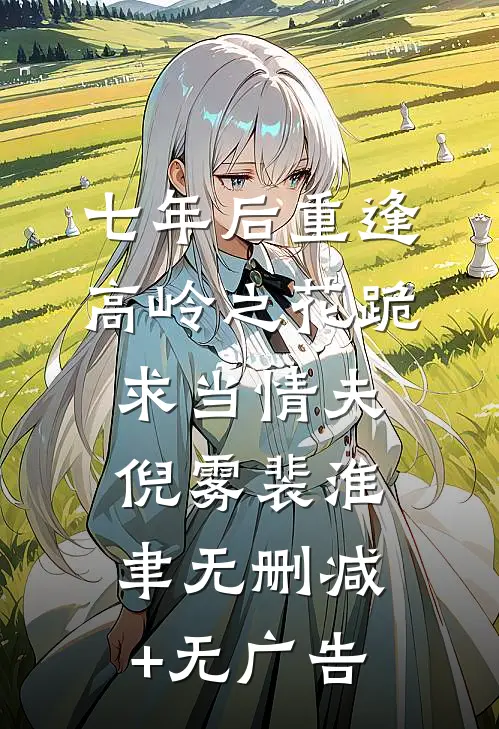 七年后重逢，高岭之花跪求当情夫倪雾裴淮聿无删减+无广告