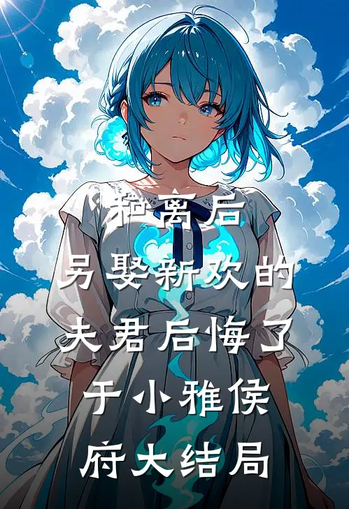 和离后，另娶新欢的夫君后悔了于小雅侯府大结局