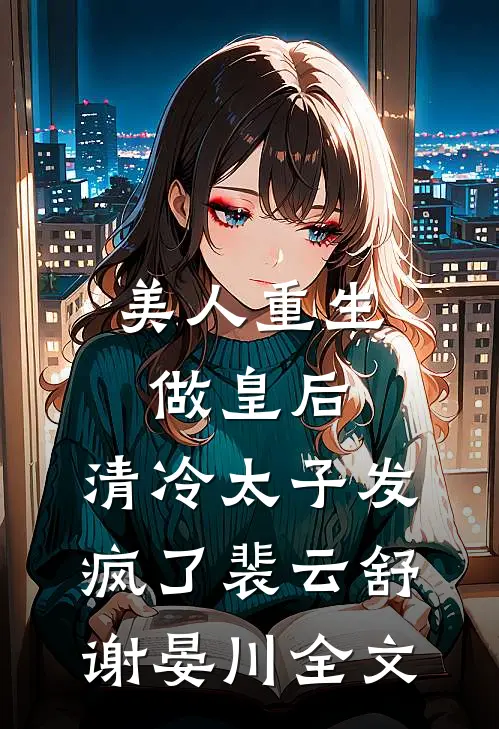 美人重生做皇后，清冷太子发疯了裴云舒谢晏川全文