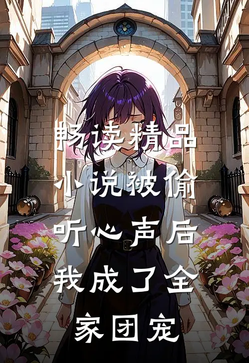 畅读精品小说被偷听心声后，我成了全家团宠