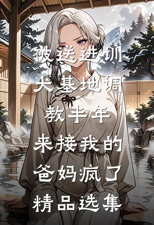 被送进训犬基地调教半年，来接我的爸妈疯了精品选集